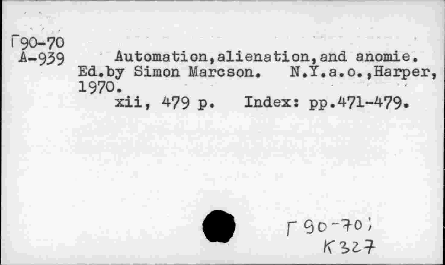 ﻿I 90-70
A-939
Automation,alienation,and anomie.
Ed.by Simon Marcson. N.Y.a.o.»Harper, 1970.
xii, 479 p* Index: pp.471-479*